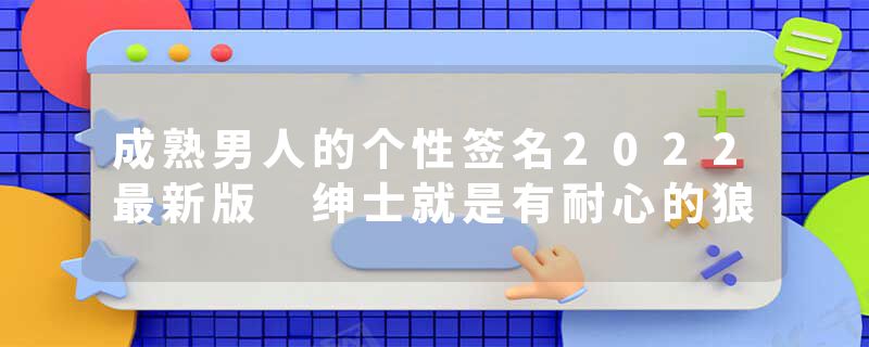 成熟男人的个性签名2022最新版 绅士就是有耐心的狼