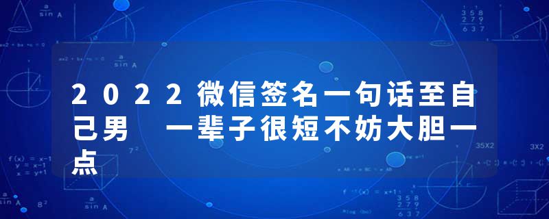 2022微信签名一句话至自己男 一辈子很短不妨大胆一点