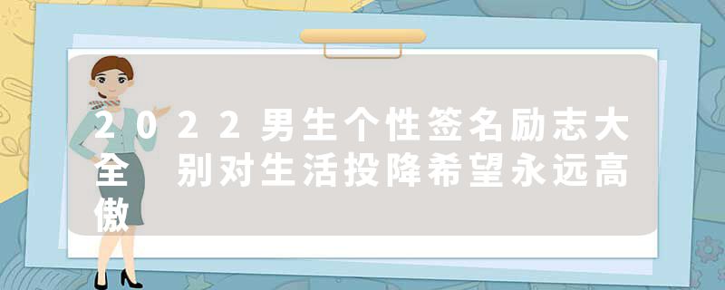 2022男生个性签名励志大全 别对生活投降希望永远高傲