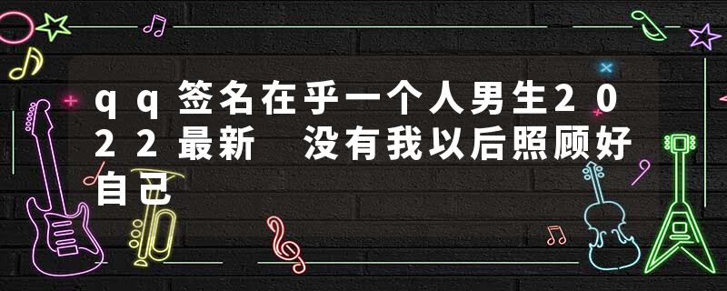 qq签名在乎一个人男生2022最新 没有我以后照顾好自己