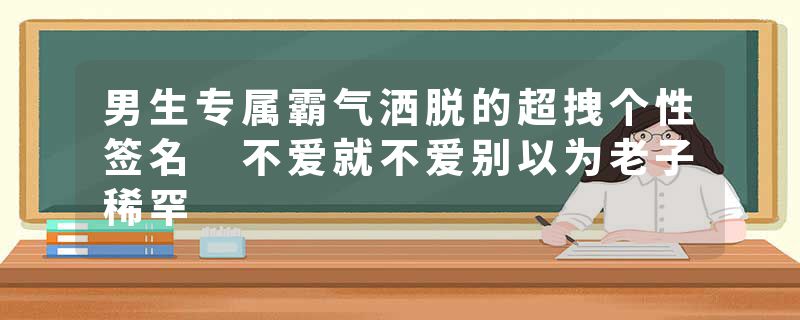 男生专属霸气洒脱的超拽个性签名 不爱就不爱别以为老子稀罕