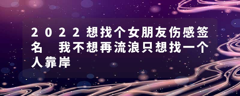 2022想找个女朋友伤感签名 我不想再流浪只想找一个人靠岸