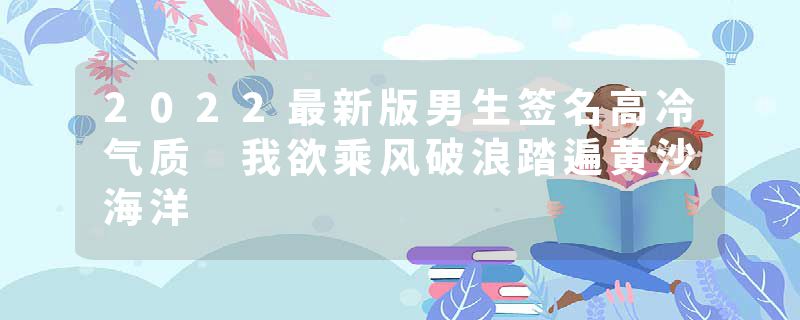 2022最新版男生签名高冷气质 我欲乘风破浪踏遍黄沙海洋