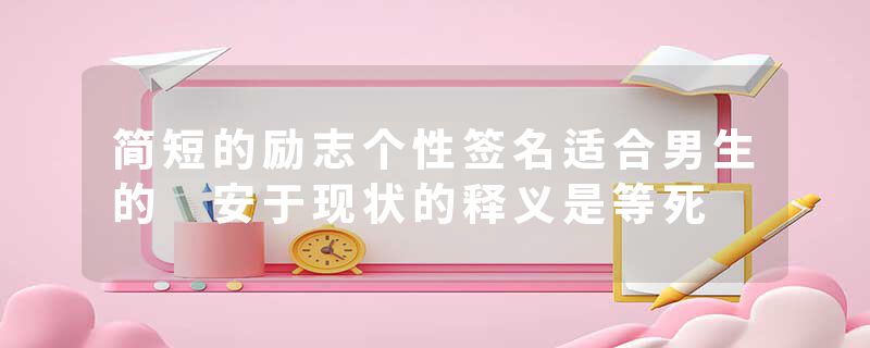 简短的励志个性签名适合男生的 安于现状的释义是等死