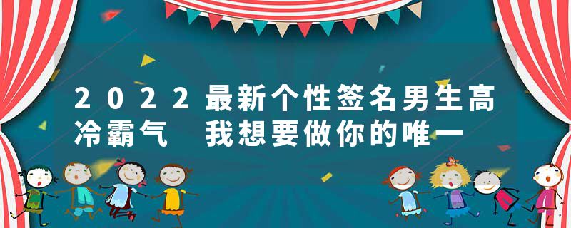 2022最新个性签名男生高冷霸气 我想要做你的唯一