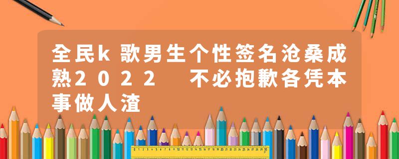 全民k歌男生个性签名沧桑成熟2022 不必抱歉各凭本事做人渣