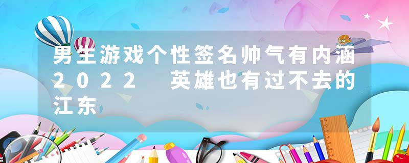 男生游戏个性签名帅气有内涵2022 英雄也有过不去的江东