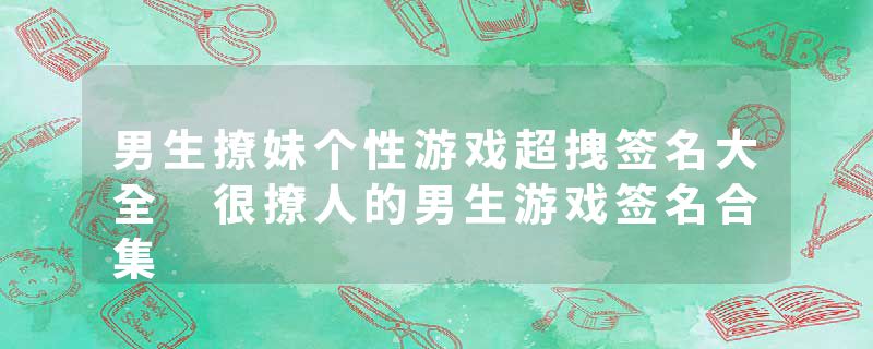 男生撩妹个性游戏超拽签名大全 很撩人的男生游戏签名合集