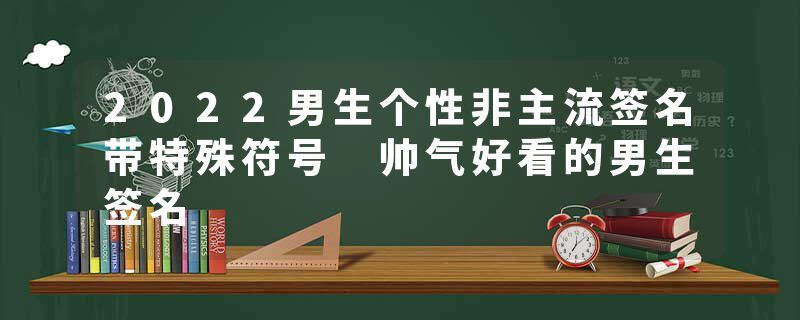 2022男生个性非主流签名带特殊符号 帅气好看的男生签名