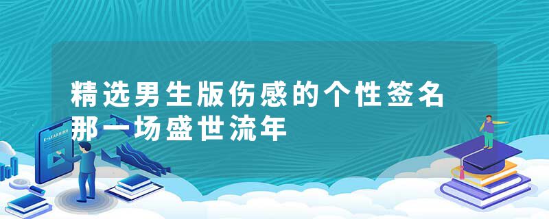 精选男生版伤感的个性签名 那一场盛世流年