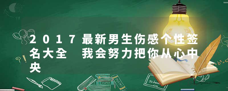 2017最新男生伤感个性签名大全 我会努力把你从心中央