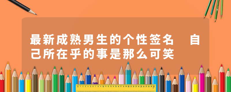 最新成熟男生的个性签名 自己所在乎的事是那么可笑