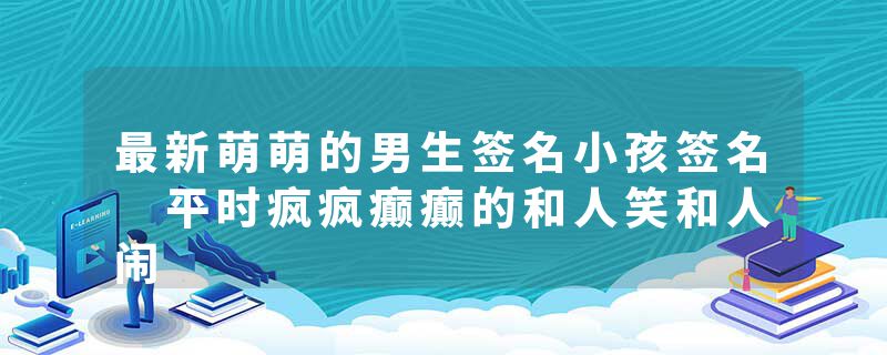 最新萌萌的男生签名小孩签名 平时疯疯癫癫的和人笑和人闹