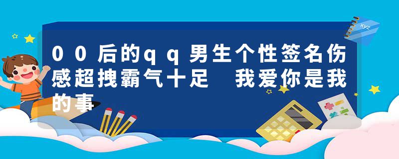 00后的qq男生个性签名伤感超拽霸气十足 我爱你是我的事