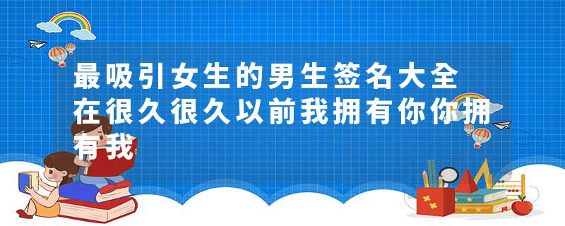 最吸引女生的男生签名大全 在很久很久以前我拥有你你拥有我