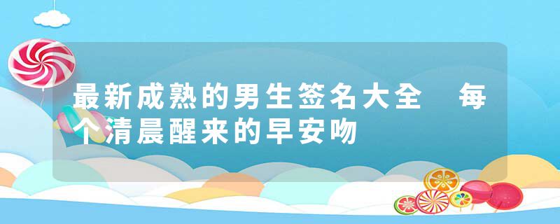 最新成熟的男生签名大全 每个清晨醒来的早安吻