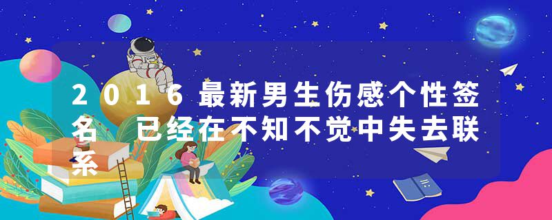 2016最新男生伤感个性签名 已经在不知不觉中失去联系