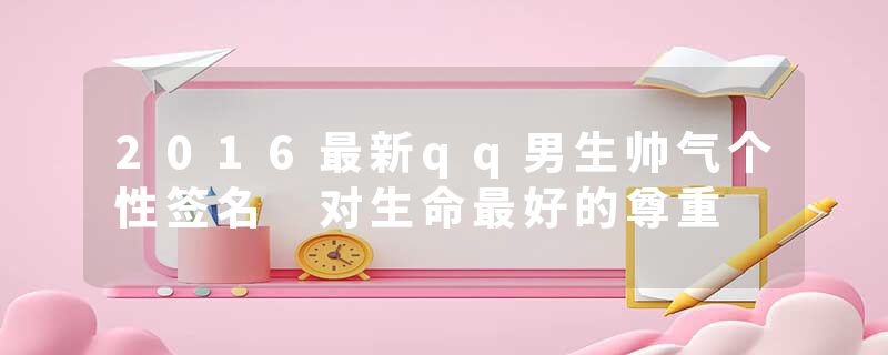 2016最新qq男生帅气个性签名 对生命最好的尊重