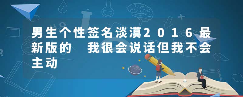 男生个性签名淡漠2016最新版的 我很会说话但我不会主动