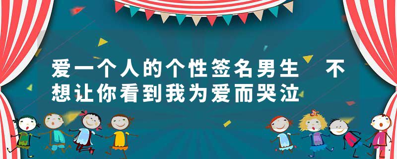 爱一个人的个性签名男生 不想让你看到我为爱而哭泣