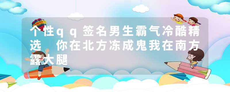 个性qq签名男生霸气冷酷精选 你在北方冻成鬼我在南方露大腿