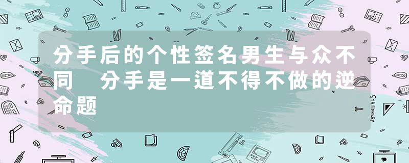 分手后的个性签名男生与众不同 分手是一道不得不做的逆命题