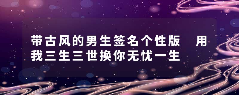 带古风的男生签名个性版 用我三生三世换你无忧一生