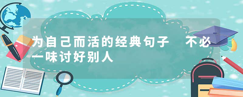 为自己而活的经典句子 不必一味讨好别人