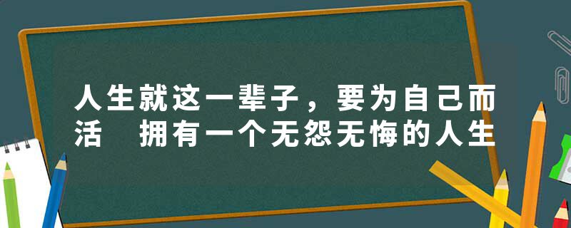 人生就这一辈子，要为自己而活 拥有一个无怨无悔的人生