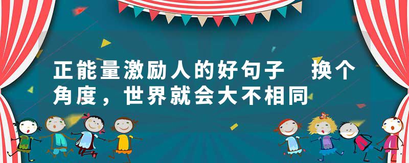 正能量激励人的好句子 换个角度，世界就会大不相同