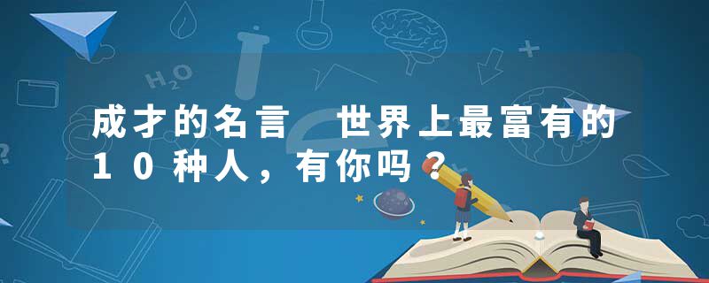 成才的名言 世界上最富有的10种人，有你吗？