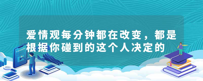 爱情观每分钟都在改变，都是根据你碰到的这个人决定的