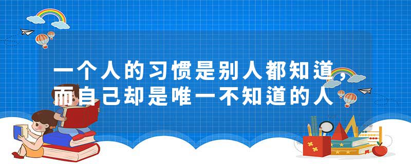 一个人的习惯是别人都知道，而自己却是唯一不知道的人