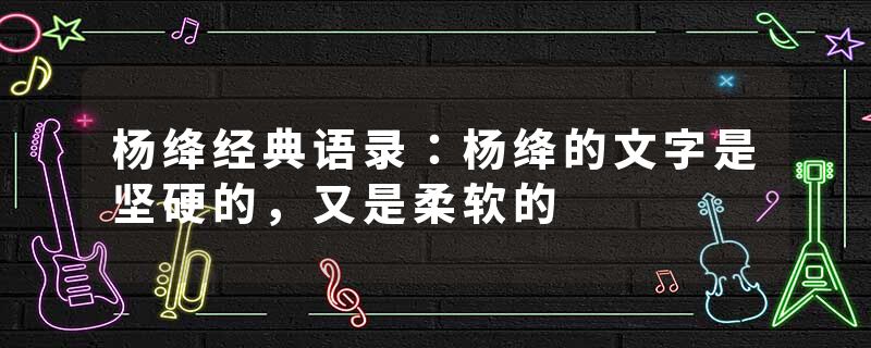 杨绛经典语录：杨绛的文字是坚硬的，又是柔软的