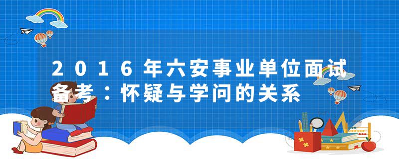 2016年六安事业单位面试备考：怀疑与学问的关系