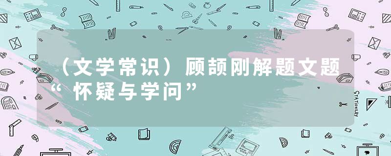 （文学常识）顾颉刚解题文题“怀疑与学问”