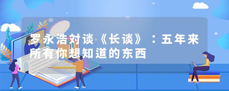 罗永浩対谈《长谈》：五年来所有你想知道的东西