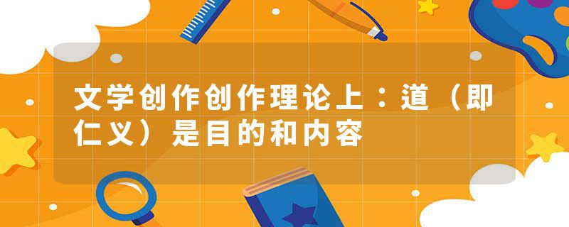 文学创作创作理论上：道（即仁义）是目的和内容