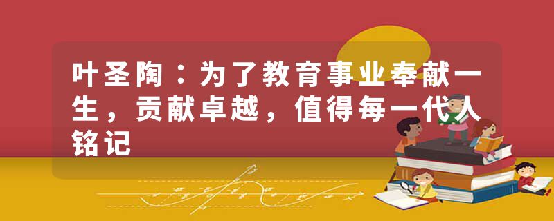 叶圣陶：为了教育事业奉献一生，贡献卓越，值得每一代人铭记