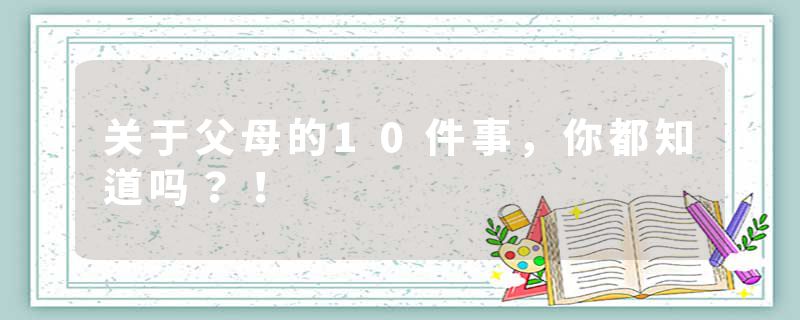 关于父母的10件事，你都知道吗？！