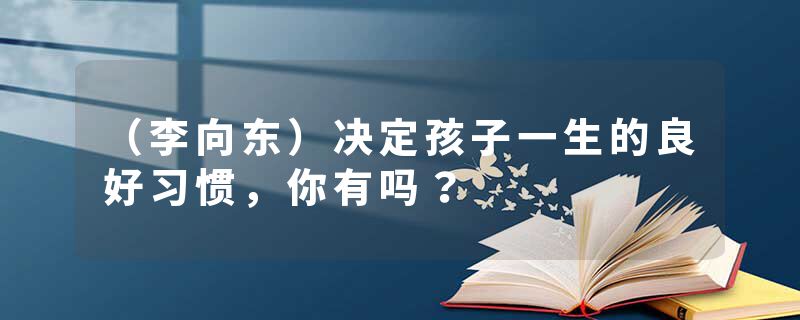 （李向东）决定孩子一生的良好习惯，你有吗？