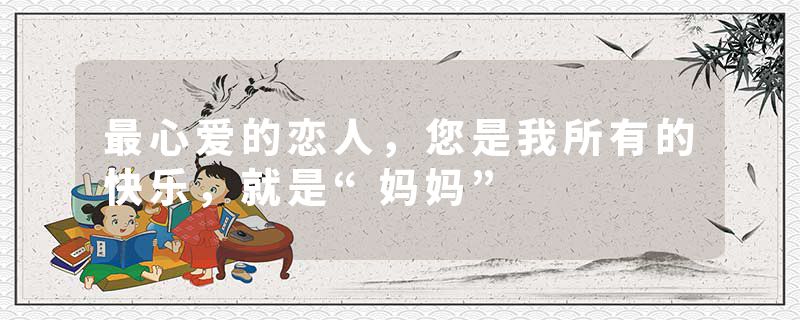 最心爱的恋人，您是我所有的快乐，就是“妈妈”