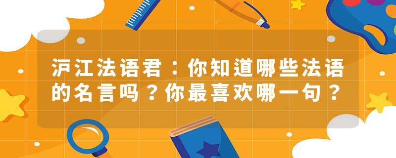 沪江法语君：你知道哪些法语的名言吗？你最喜欢哪一句？