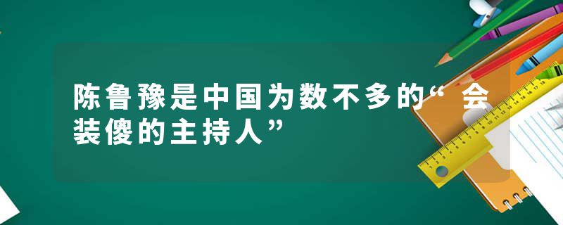 陈鲁豫是中国为数不多的“会装傻的主持人”