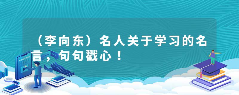 （李向东）名人关于学习的名言，句句戳心！