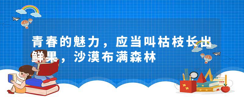 青春的魅力，应当叫枯枝长出鲜果，沙漠布满森林