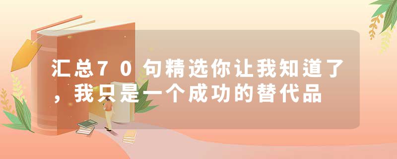 汇总70句精选你让我知道了，我只是一个成功的替代品