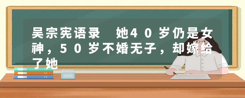 吴宗宪语录 她40岁仍是女神，50岁不婚无子，却嫁给了她