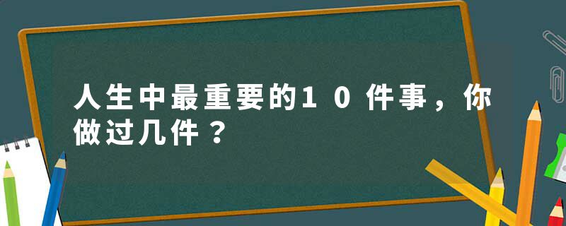 人生中最重要的10件事，你做过几件？