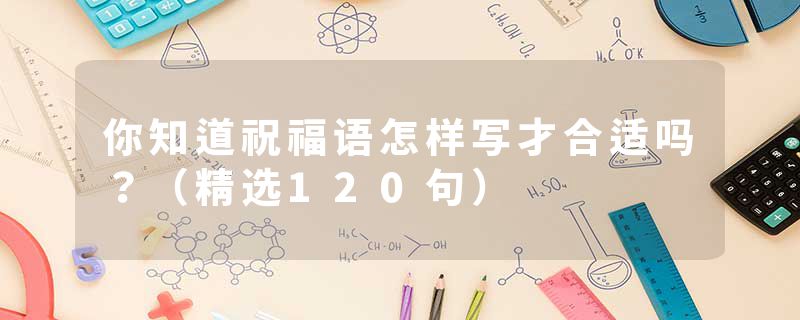 你知道祝福语怎样写才合适吗？（精选120句）